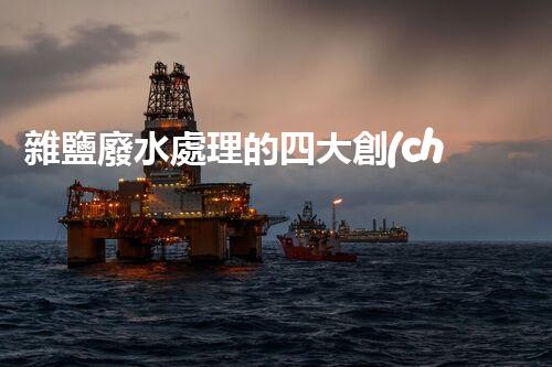 雜鹽廢水處理的四大創(chuàng)新技術(shù)，你明白嗎？
